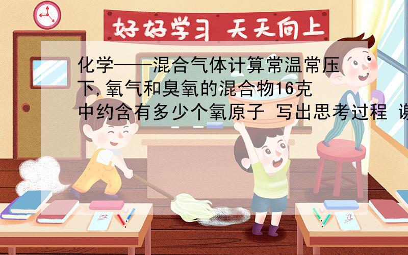 化学——混合气体计算常温常压下,氧气和臭氧的混合物16克中约含有多少个氧原子 写出思考过程 谢了~