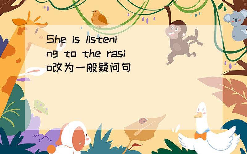 She is listening to the rasio改为一般疑问句