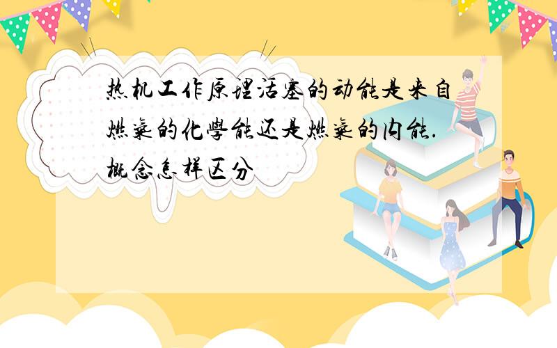 热机工作原理活塞的动能是来自燃气的化学能还是燃气的内能.概念怎样区分