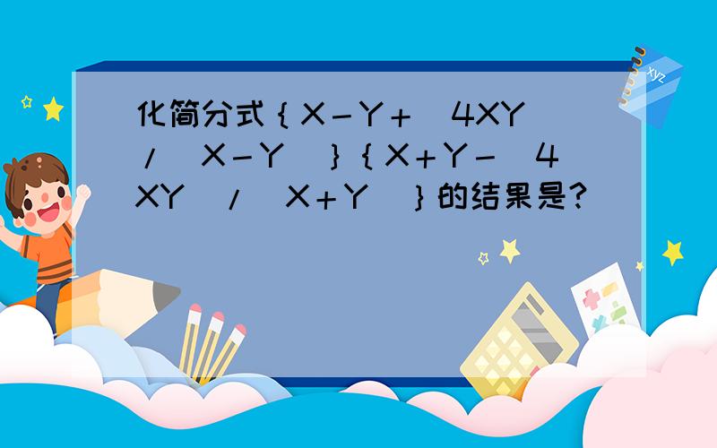 化简分式｛X－Y＋（4XY）/（X－Y）｝｛X＋Y－（4XY）/（X＋Y）｝的结果是?