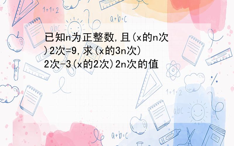 已知n为正整数,且(x的n次)2次=9,求(x的3n次)2次-3(x的2次)2n次的值