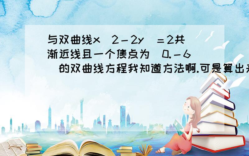 与双曲线x^2－2y^＝2共渐近线且一个焦点为（0.－6）的双曲线方程我知道方法啊.可是算出来不对.请用设所求方程的方法写