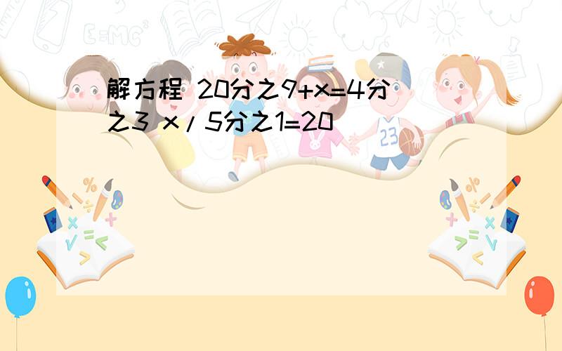 解方程 20分之9+x=4分之3 x/5分之1=20