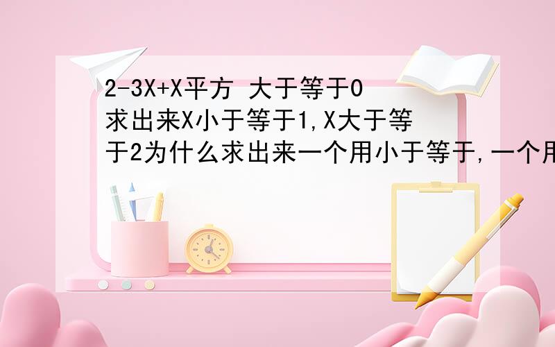 2-3X+X平方 大于等于0求出来X小于等于1,X大于等于2为什么求出来一个用小于等于,一个用大于等于,而不是都用大于等于啊?