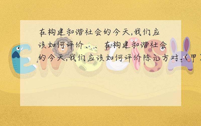 在构建和谐社会的今天,我们应该如何评价、、在构建和谐社会的今天,我们应该如何评价陈元方对（甲）（乙）两文中不同人物的态度?