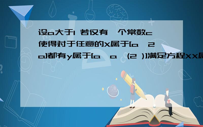 设a大于1 若仅有一个常数c使得对于任意的X属于[a,2a]都有y属于[a,a^(2 )]满足方程XX属于[a,2a]都有y属于[a,a^(2 )]满足方程log_a^x + log_a^y =c 这时a的集合为