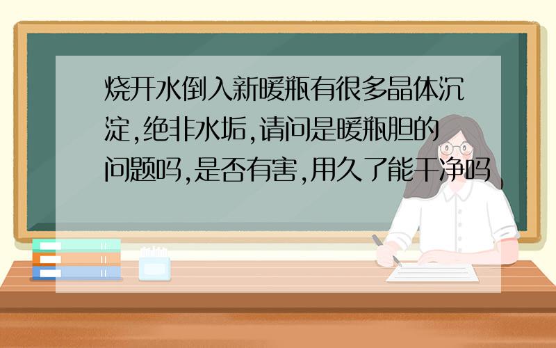 烧开水倒入新暖瓶有很多晶体沉淀,绝非水垢,请问是暖瓶胆的问题吗,是否有害,用久了能干净吗