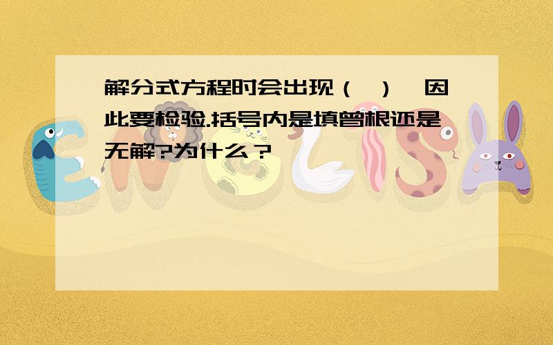 解分式方程时会出现（ ）,因此要检验.括号内是填曾根还是无解?为什么？