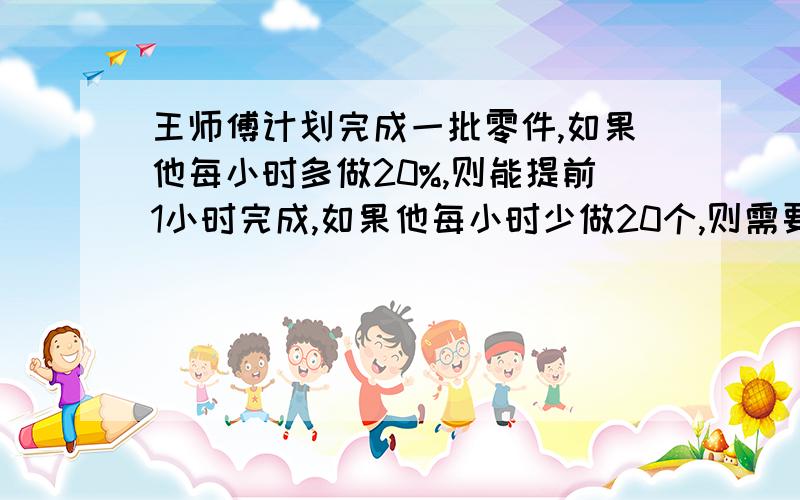 王师傅计划完成一批零件,如果他每小时多做20%,则能提前1小时完成,如果他每小时少做20个,则需要延迟4小时完成,这批零件共几个?