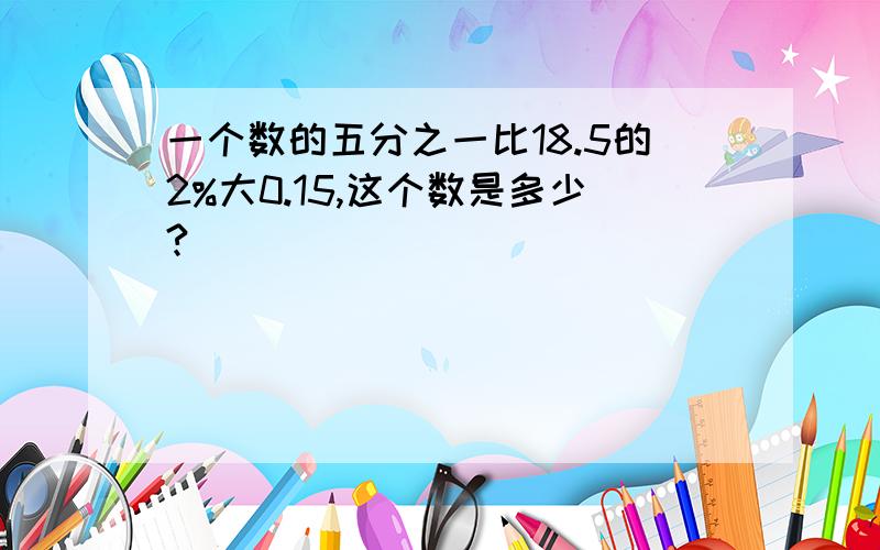 一个数的五分之一比18.5的2%大0.15,这个数是多少?