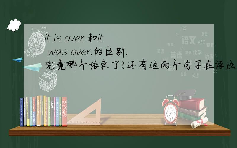 it is over.和it was over.的区别.究竟哪个结束了?还有这两个句子在语法上有什么区别,意思相差多远.