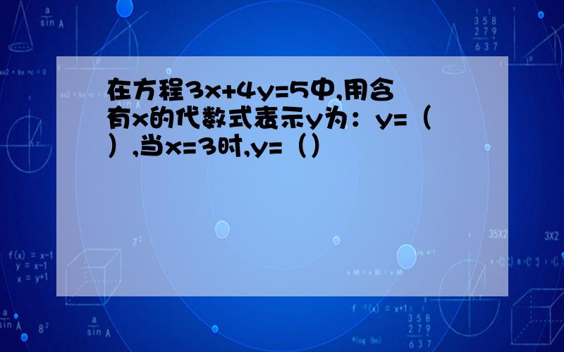 在方程3x+4y=5中,用含有x的代数式表示y为：y=（）,当x=3时,y=（）