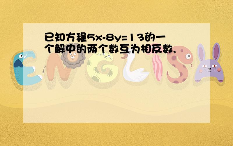 已知方程5x-8y=13的一个解中的两个数互为相反数,