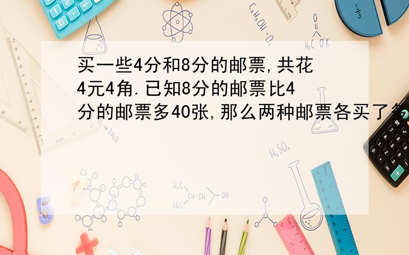 买一些4分和8分的邮票,共花4元4角.已知8分的邮票比4分的邮票多40张,那么两种邮票各买了多少张?用假设方法解