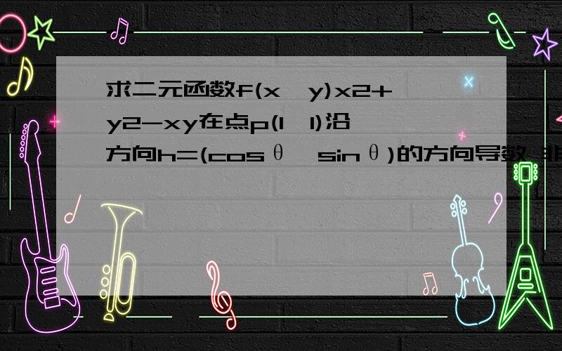 求二元函数f(x,y)x2+y2-xy在点p(1,1)沿方向h=(cosθ,sinθ)的方向导数 非常感谢了哈