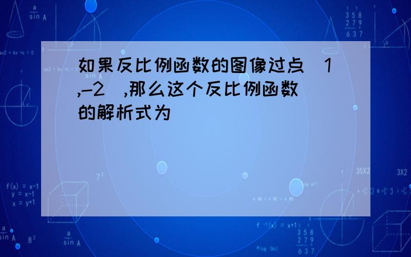 如果反比例函数的图像过点(1,-2),那么这个反比例函数的解析式为______________________