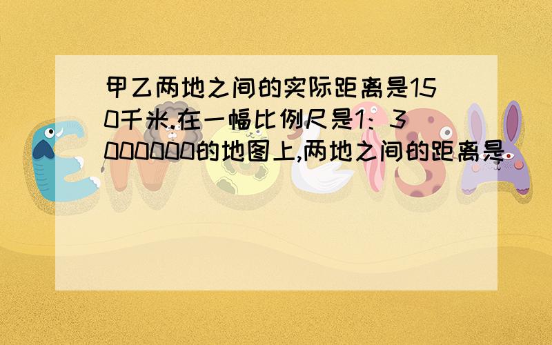 甲乙两地之间的实际距离是150千米.在一幅比例尺是1：3000000的地图上,两地之间的距离是（ ）厘米.