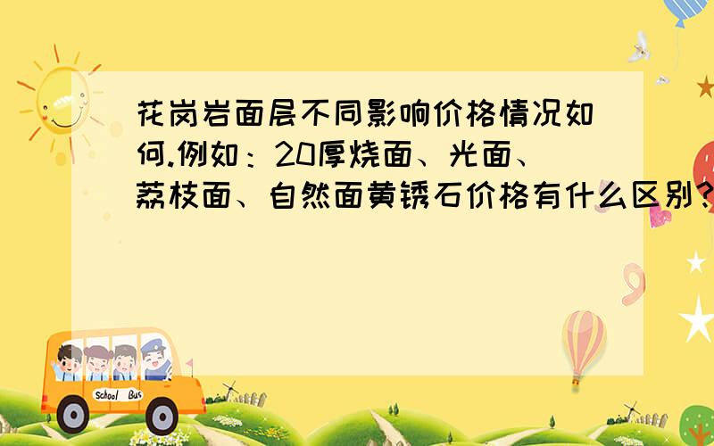 花岗岩面层不同影响价格情况如何.例如：20厚烧面、光面、荔枝面、自然面黄锈石价格有什么区别?