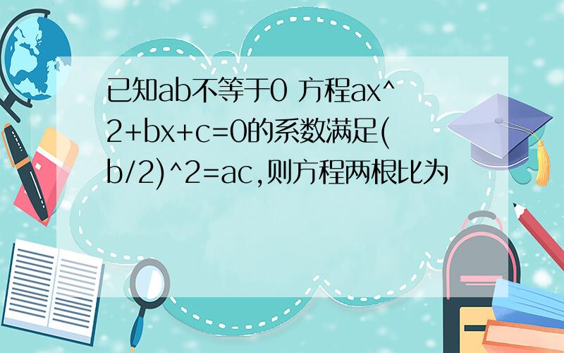 已知ab不等于0 方程ax^2+bx+c=0的系数满足(b/2)^2=ac,则方程两根比为