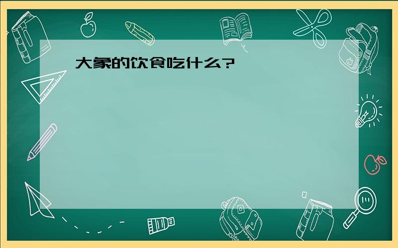 大象的饮食吃什么?