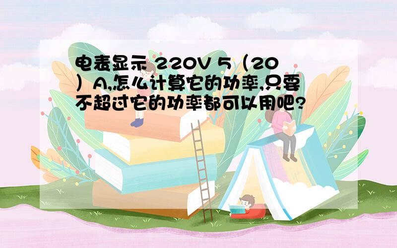 电表显示 220V 5（20）A,怎么计算它的功率,只要不超过它的功率都可以用吧?