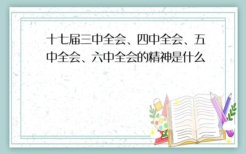 十七届三中全会、四中全会、五中全会、六中全会的精神是什么