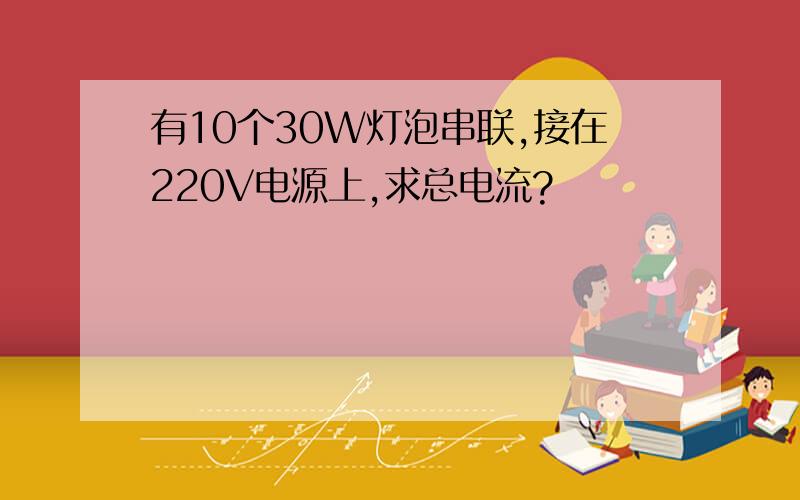 有10个30W灯泡串联,接在220V电源上,求总电流?