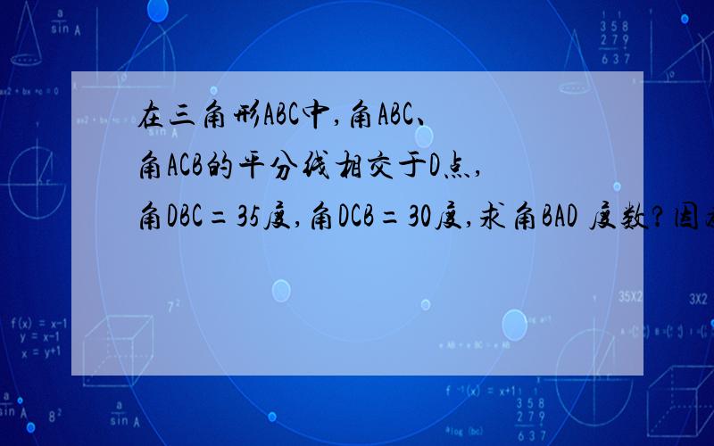 在三角形ABC中,角ABC、角ACB的平分线相交于D点,角DBC=35度,角DCB=30度,求角BAD 度数?因为没有告诉你AD 是角BAC的平分线啊？为什么说AD是平分线？