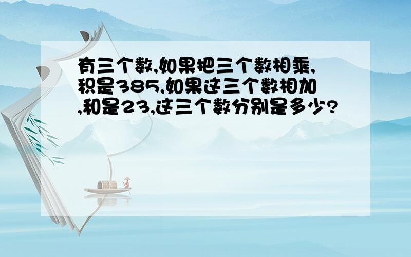 有三个数,如果把三个数相乘,积是385,如果这三个数相加,和是23,这三个数分别是多少?