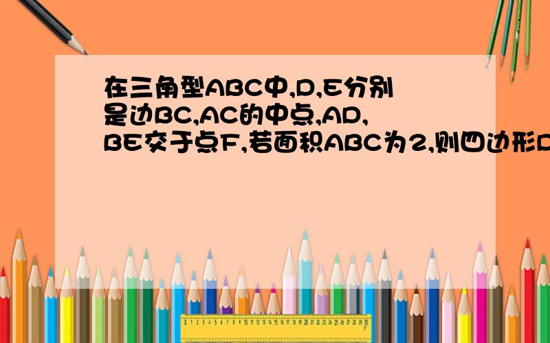 在三角型ABC中,D,E分别是边BC,AC的中点,AD,BE交于点F,若面积ABC为2,则四边形DCEF的面积为XXX