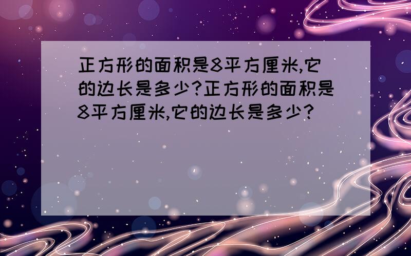 正方形的面积是8平方厘米,它的边长是多少?正方形的面积是8平方厘米,它的边长是多少?