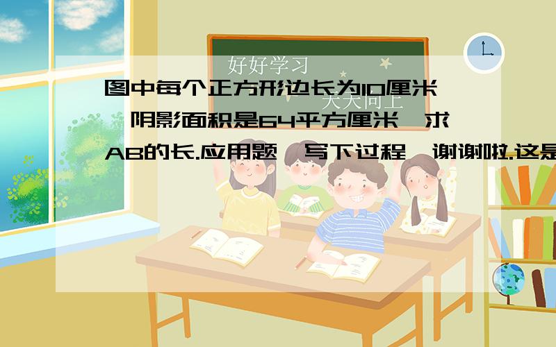 图中每个正方形边长为10厘米,阴影面积是64平方厘米,求AB的长.应用题,写下过程,谢谢啦.这是图