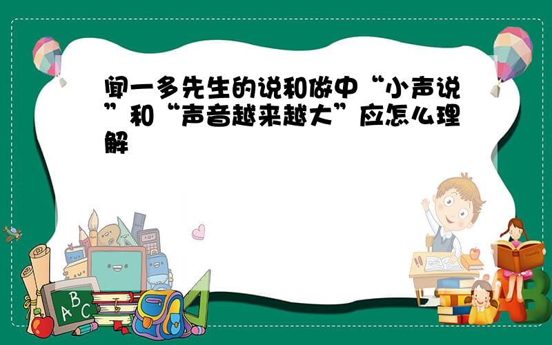 闻一多先生的说和做中“小声说”和“声音越来越大”应怎么理解