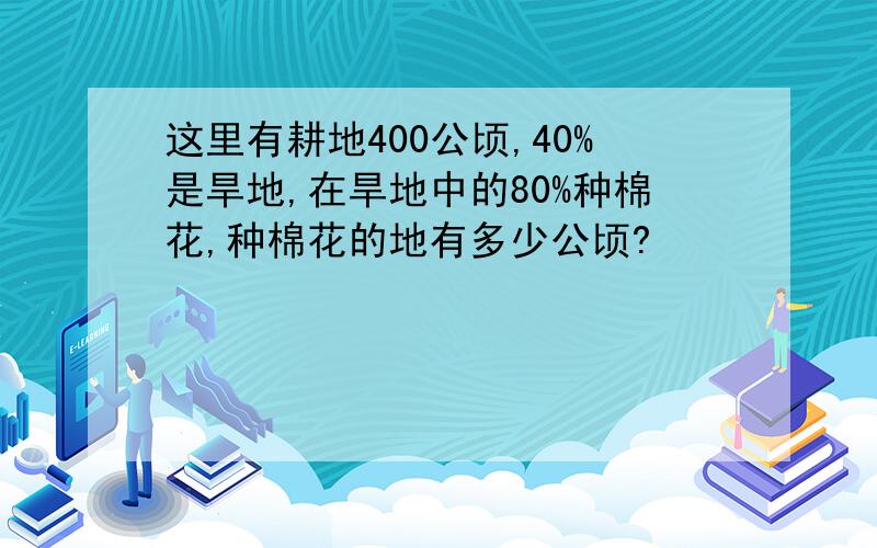 这里有耕地400公顷,40%是旱地,在旱地中的80%种棉花,种棉花的地有多少公顷?