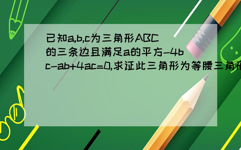 已知a,b,c为三角形ABC的三条边且满足a的平方-4bc-ab+4ac=0,求证此三角形为等腰三角形.过程