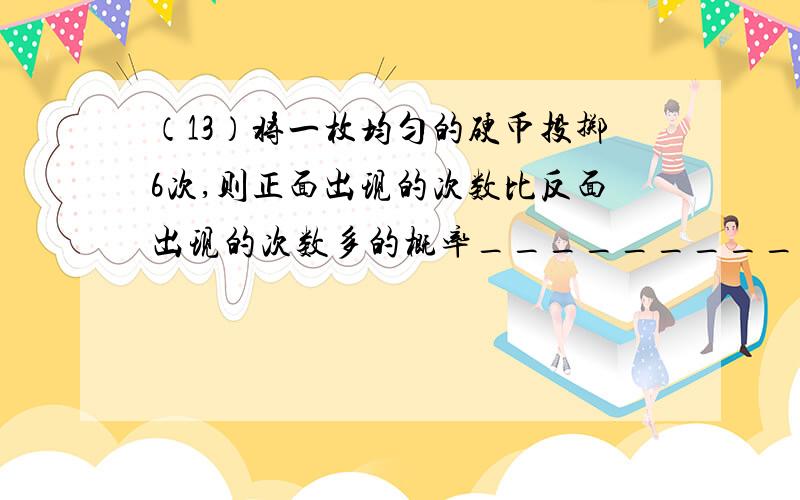 （13）将一枚均匀的硬币投掷6次,则正面出现的次数比反面出现的次数多的概率__________