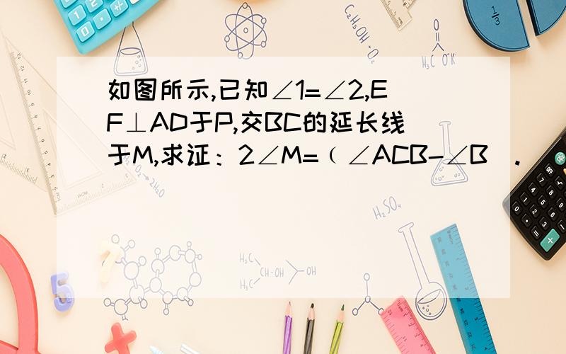 如图所示,已知∠1=∠2,EF⊥AD于P,交BC的延长线于M,求证：2∠M=﹙∠ACB-∠B).