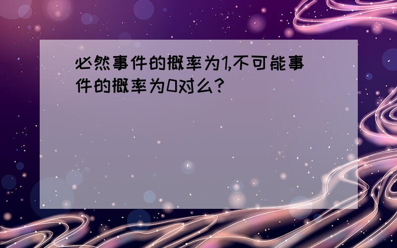 必然事件的概率为1,不可能事件的概率为0对么?