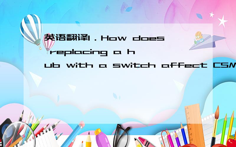 英语翻译1．How does replacing a hub with a switch affect CSMA/CD behavior in an Ethernet network?A.It effectively eliminates collisions.B.In increases the size of the collision domain by allowing more devices to be connected at once.C.It decreas