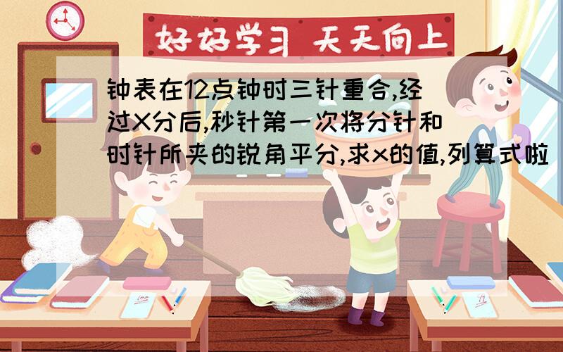 钟表在12点钟时三针重合,经过X分后,秒针第一次将分针和时针所夹的锐角平分,求x的值,列算式啦