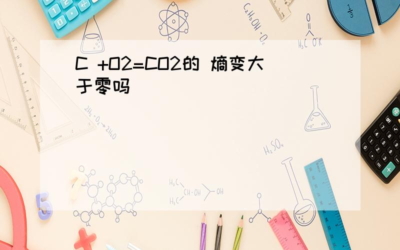 C +O2=CO2的 熵变大于零吗