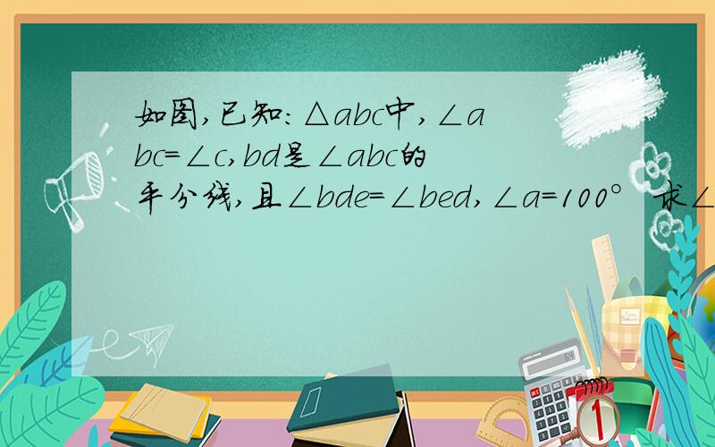 如图,已知:△abc中,∠abc=∠c,bd是∠abc的平分线,且∠bde=∠bed,∠a=100° 求∠dec的度数