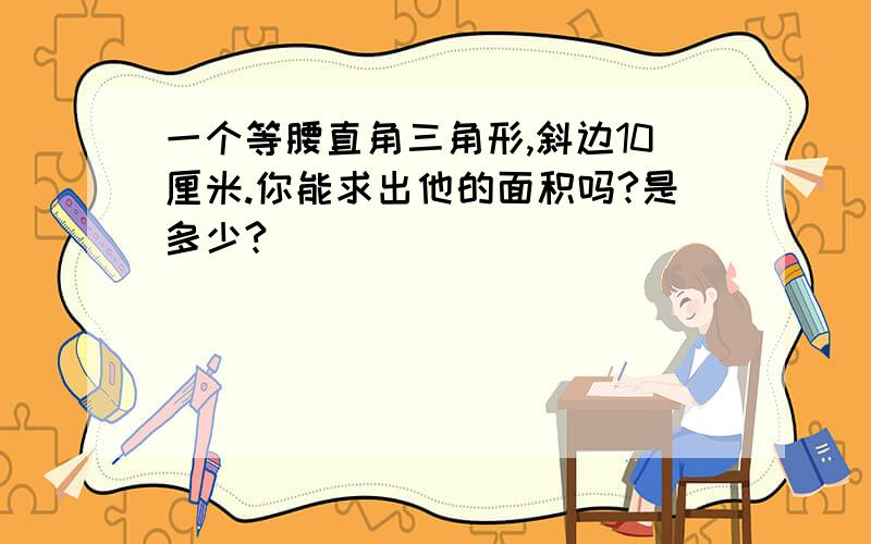 一个等腰直角三角形,斜边10厘米.你能求出他的面积吗?是多少?