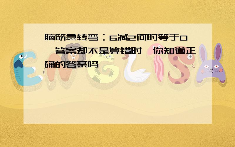 脑筋急转弯：6减2何时等于0,答案却不是算错时,你知道正确的答案吗