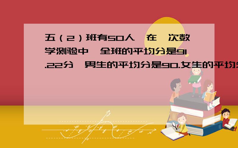 五（2）班有50人,在一次数学测验中,全班的平均分是91.22分,男生的平均分是90.女生的平均分是92分.那么,五（2）班的男生比女生多多少了?