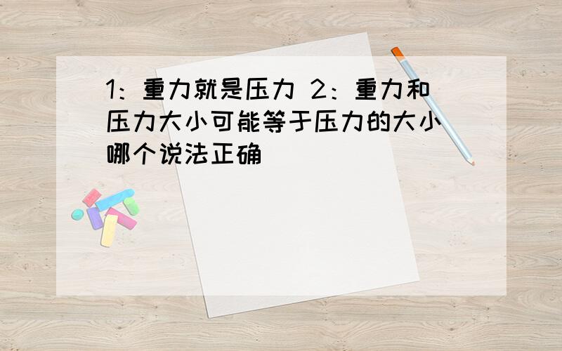 1：重力就是压力 2：重力和压力大小可能等于压力的大小 哪个说法正确