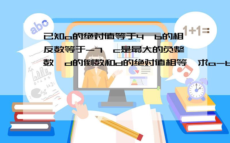 已知a的绝对值等于4,b的相反数等于-7,c是最大的负整数,d的倒数和d的绝对值相等,求a-b+c+d的值?