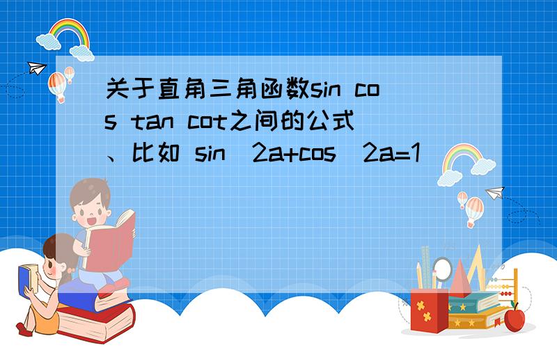 关于直角三角函数sin cos tan cot之间的公式、比如 sin^2a+cos^2a=1