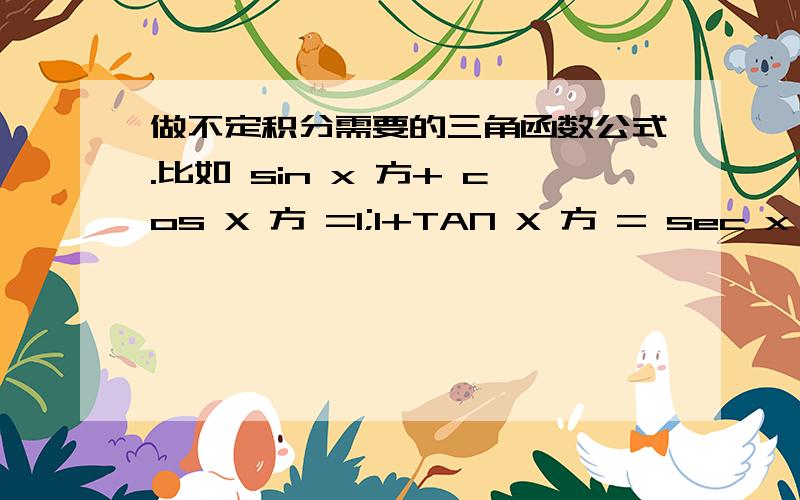 做不定积分需要的三角函数公式.比如 sin x 方+ cos X 方 =1;1+TAN X 方 = sec x 方 这样的 ,