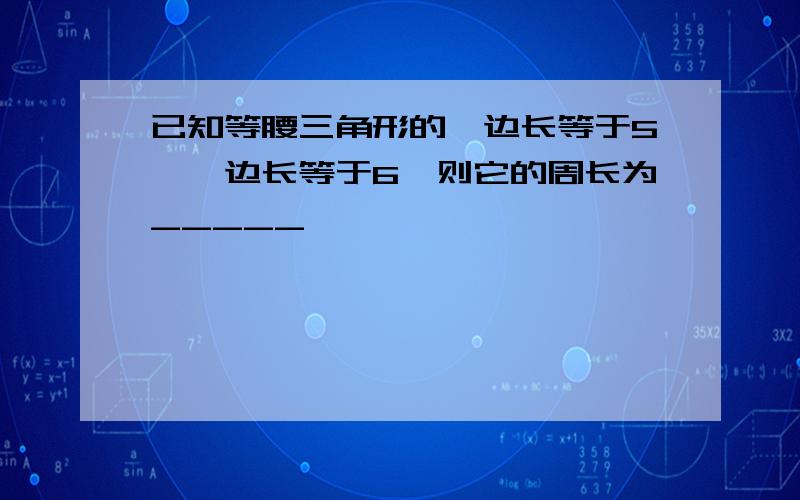 已知等腰三角形的一边长等于5,一边长等于6,则它的周长为_____